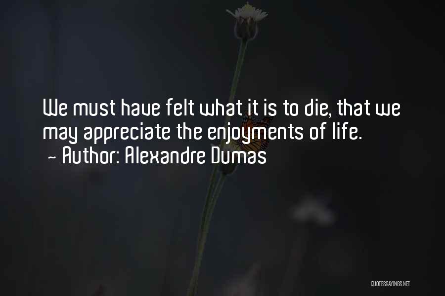Alexandre Dumas Quotes: We Must Have Felt What It Is To Die, That We May Appreciate The Enjoyments Of Life.