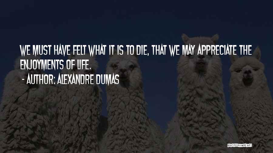 Alexandre Dumas Quotes: We Must Have Felt What It Is To Die, That We May Appreciate The Enjoyments Of Life.