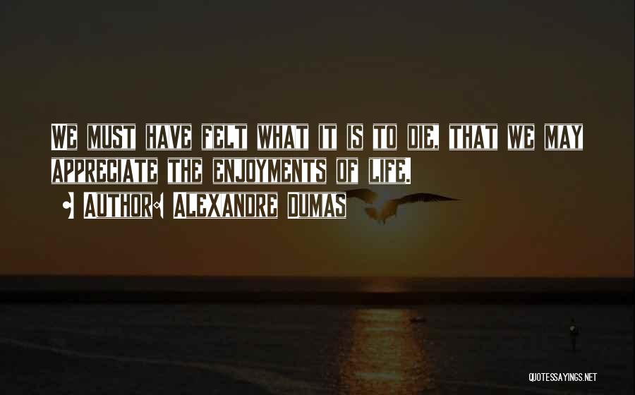 Alexandre Dumas Quotes: We Must Have Felt What It Is To Die, That We May Appreciate The Enjoyments Of Life.