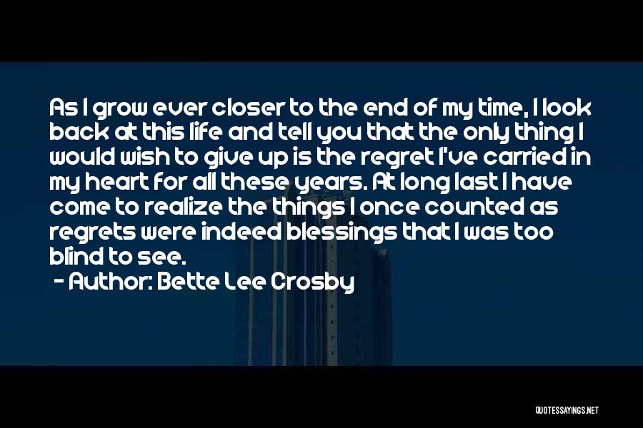 Bette Lee Crosby Quotes: As I Grow Ever Closer To The End Of My Time, I Look Back At This Life And Tell You