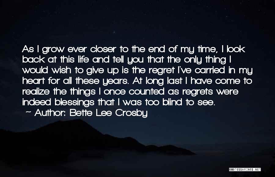 Bette Lee Crosby Quotes: As I Grow Ever Closer To The End Of My Time, I Look Back At This Life And Tell You