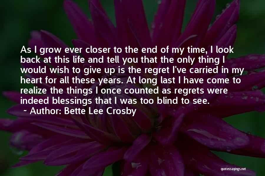 Bette Lee Crosby Quotes: As I Grow Ever Closer To The End Of My Time, I Look Back At This Life And Tell You