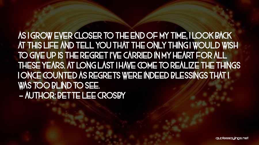 Bette Lee Crosby Quotes: As I Grow Ever Closer To The End Of My Time, I Look Back At This Life And Tell You