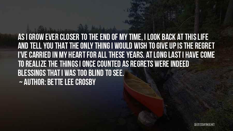 Bette Lee Crosby Quotes: As I Grow Ever Closer To The End Of My Time, I Look Back At This Life And Tell You