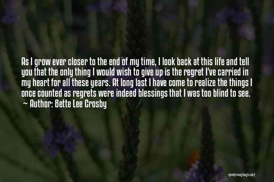 Bette Lee Crosby Quotes: As I Grow Ever Closer To The End Of My Time, I Look Back At This Life And Tell You