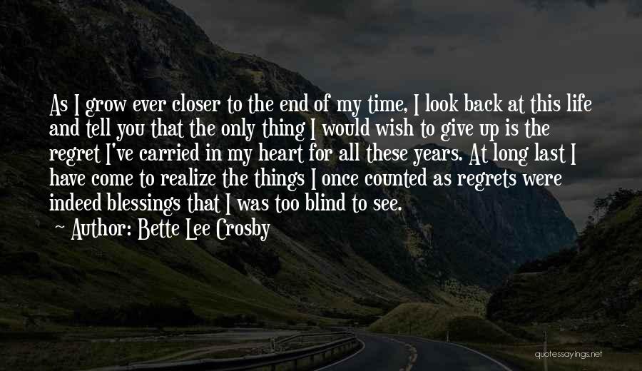 Bette Lee Crosby Quotes: As I Grow Ever Closer To The End Of My Time, I Look Back At This Life And Tell You