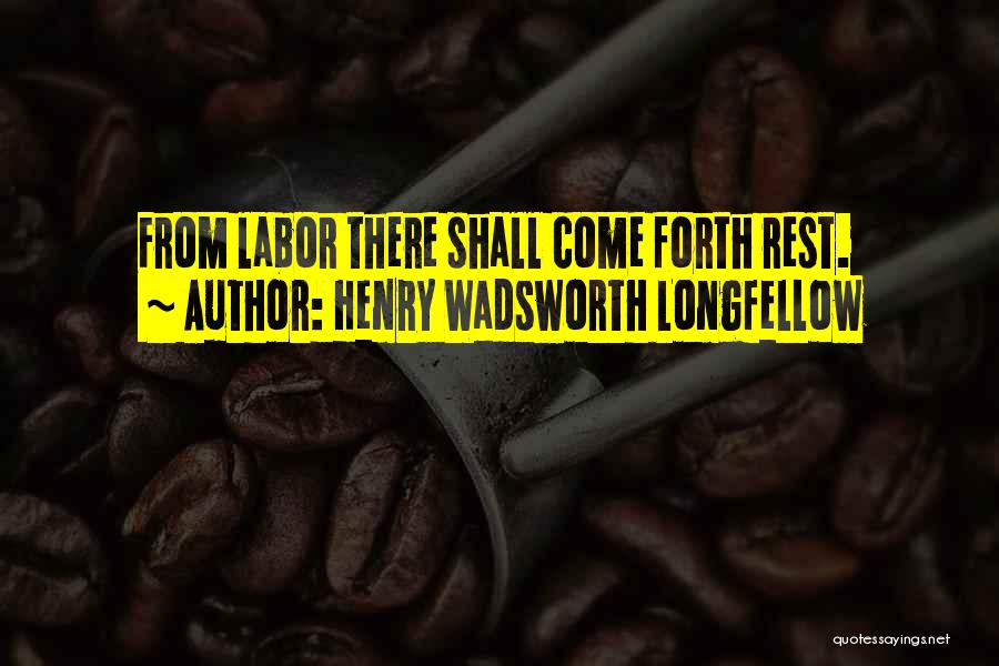 Henry Wadsworth Longfellow Quotes: From Labor There Shall Come Forth Rest.