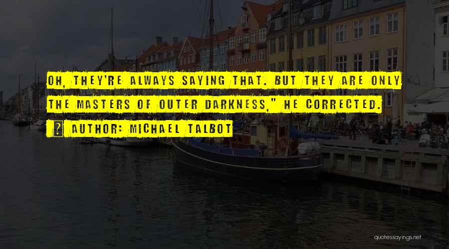 Michael Talbot Quotes: Oh, They're Always Saying That. But They Are Only The Masters Of Outer Darkness, He Corrected.