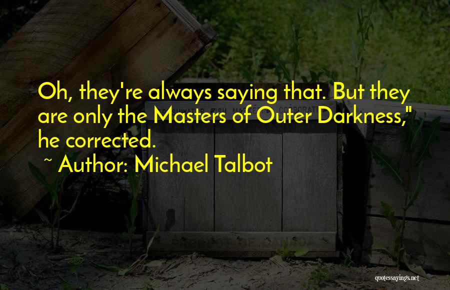 Michael Talbot Quotes: Oh, They're Always Saying That. But They Are Only The Masters Of Outer Darkness, He Corrected.