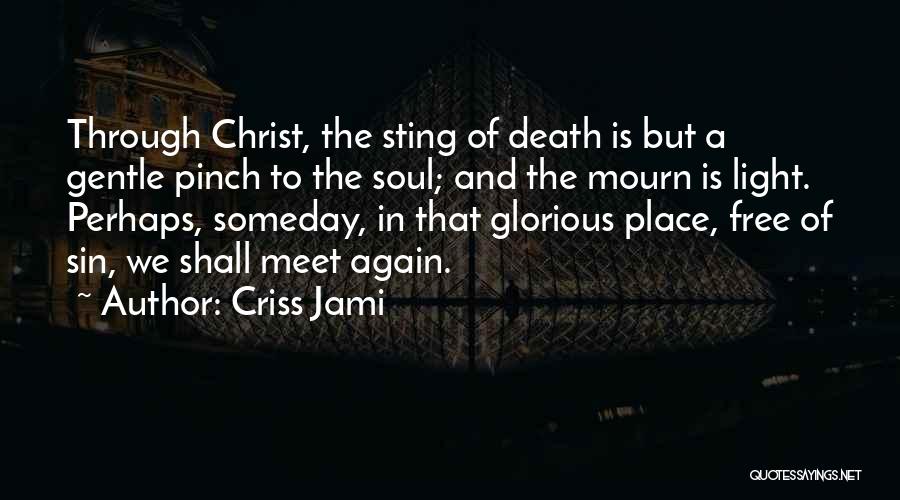 Criss Jami Quotes: Through Christ, The Sting Of Death Is But A Gentle Pinch To The Soul; And The Mourn Is Light. Perhaps,