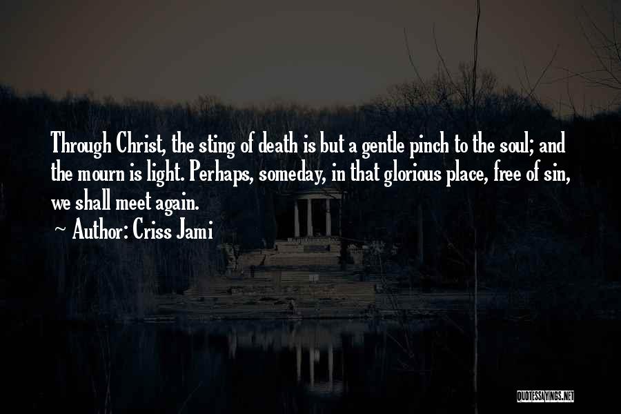 Criss Jami Quotes: Through Christ, The Sting Of Death Is But A Gentle Pinch To The Soul; And The Mourn Is Light. Perhaps,