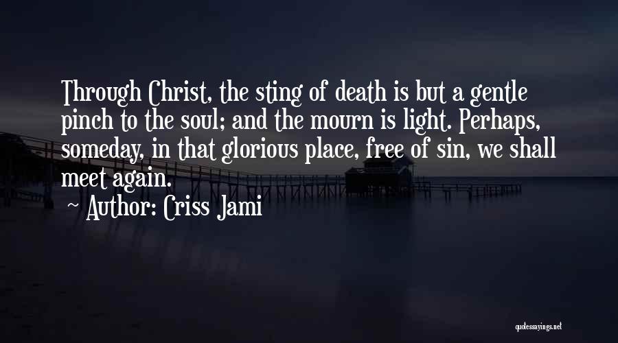 Criss Jami Quotes: Through Christ, The Sting Of Death Is But A Gentle Pinch To The Soul; And The Mourn Is Light. Perhaps,