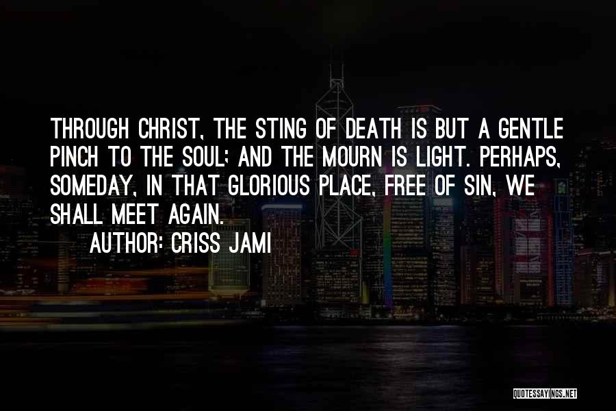 Criss Jami Quotes: Through Christ, The Sting Of Death Is But A Gentle Pinch To The Soul; And The Mourn Is Light. Perhaps,