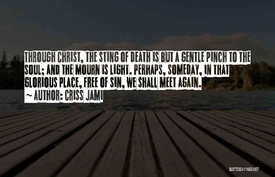 Criss Jami Quotes: Through Christ, The Sting Of Death Is But A Gentle Pinch To The Soul; And The Mourn Is Light. Perhaps,