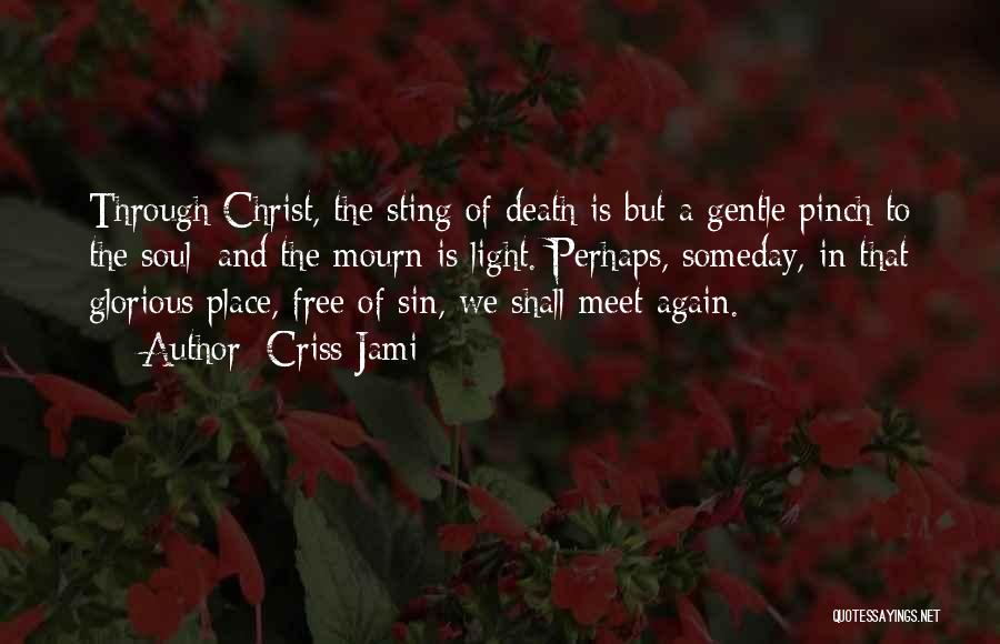 Criss Jami Quotes: Through Christ, The Sting Of Death Is But A Gentle Pinch To The Soul; And The Mourn Is Light. Perhaps,