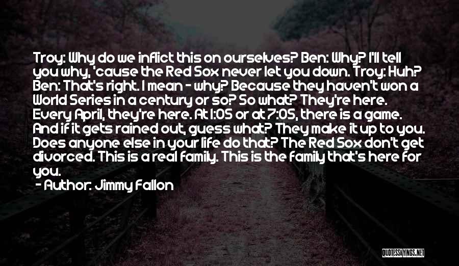 Jimmy Fallon Quotes: Troy: Why Do We Inflict This On Ourselves? Ben: Why? I'll Tell You Why, 'cause The Red Sox Never Let