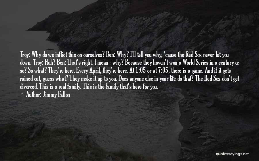 Jimmy Fallon Quotes: Troy: Why Do We Inflict This On Ourselves? Ben: Why? I'll Tell You Why, 'cause The Red Sox Never Let