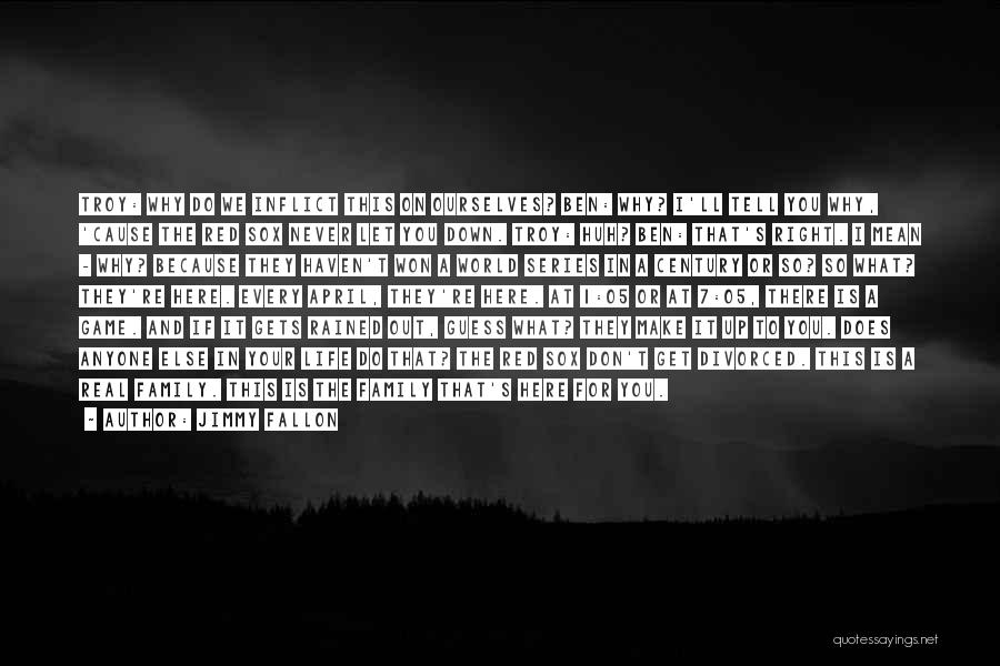 Jimmy Fallon Quotes: Troy: Why Do We Inflict This On Ourselves? Ben: Why? I'll Tell You Why, 'cause The Red Sox Never Let