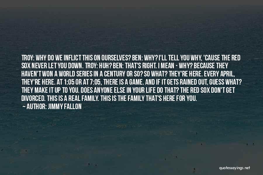 Jimmy Fallon Quotes: Troy: Why Do We Inflict This On Ourselves? Ben: Why? I'll Tell You Why, 'cause The Red Sox Never Let