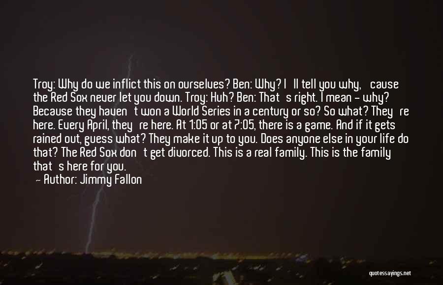 Jimmy Fallon Quotes: Troy: Why Do We Inflict This On Ourselves? Ben: Why? I'll Tell You Why, 'cause The Red Sox Never Let