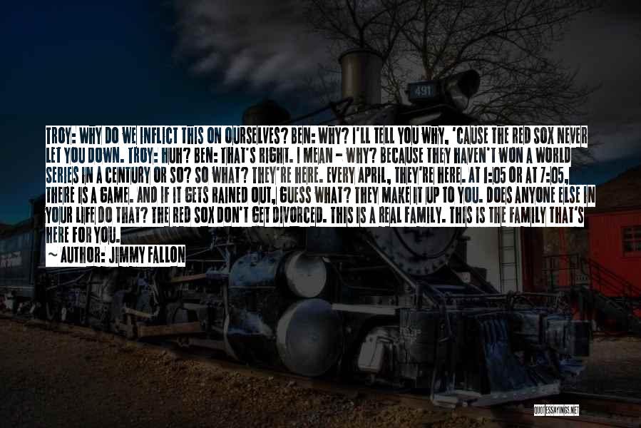 Jimmy Fallon Quotes: Troy: Why Do We Inflict This On Ourselves? Ben: Why? I'll Tell You Why, 'cause The Red Sox Never Let