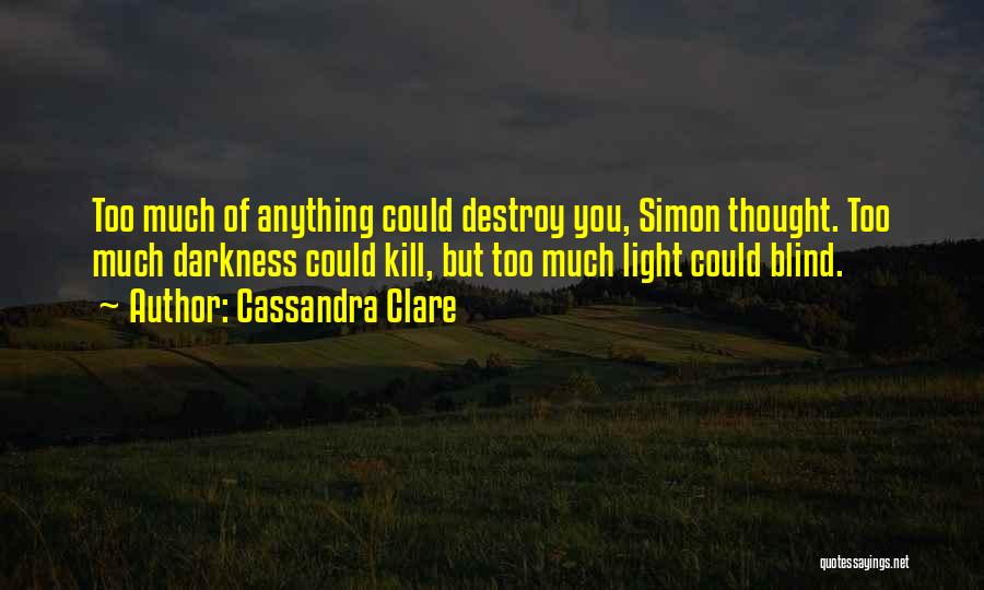 Cassandra Clare Quotes: Too Much Of Anything Could Destroy You, Simon Thought. Too Much Darkness Could Kill, But Too Much Light Could Blind.