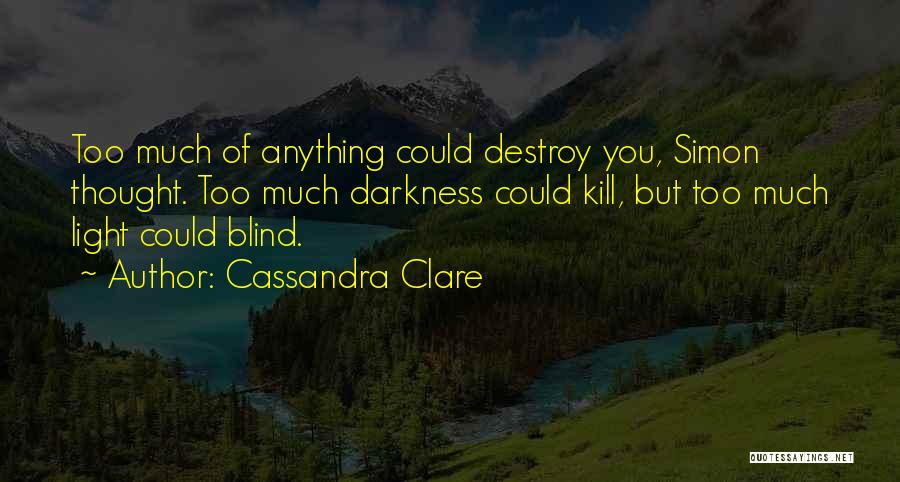 Cassandra Clare Quotes: Too Much Of Anything Could Destroy You, Simon Thought. Too Much Darkness Could Kill, But Too Much Light Could Blind.