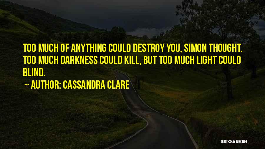 Cassandra Clare Quotes: Too Much Of Anything Could Destroy You, Simon Thought. Too Much Darkness Could Kill, But Too Much Light Could Blind.