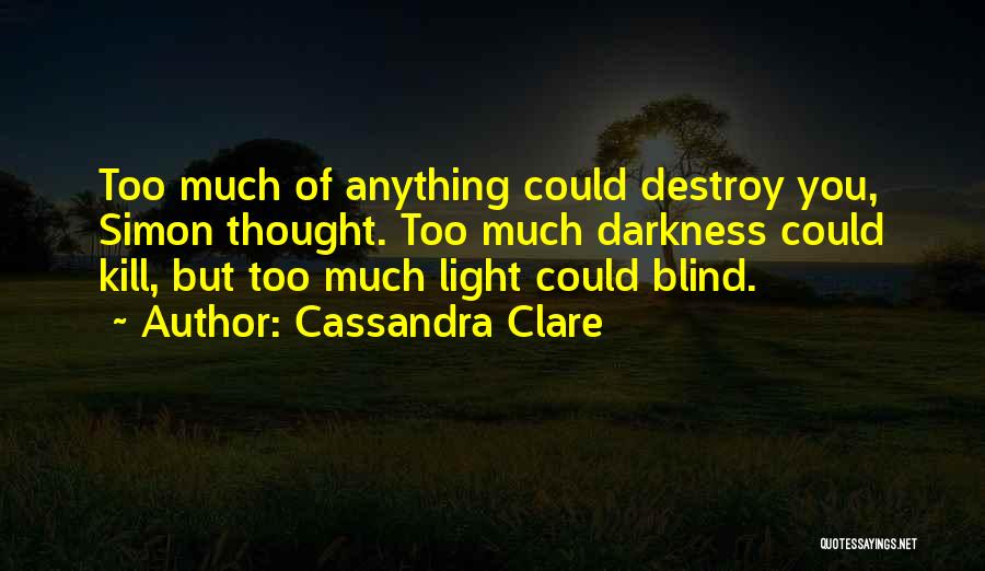 Cassandra Clare Quotes: Too Much Of Anything Could Destroy You, Simon Thought. Too Much Darkness Could Kill, But Too Much Light Could Blind.