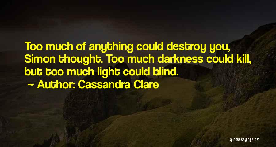 Cassandra Clare Quotes: Too Much Of Anything Could Destroy You, Simon Thought. Too Much Darkness Could Kill, But Too Much Light Could Blind.