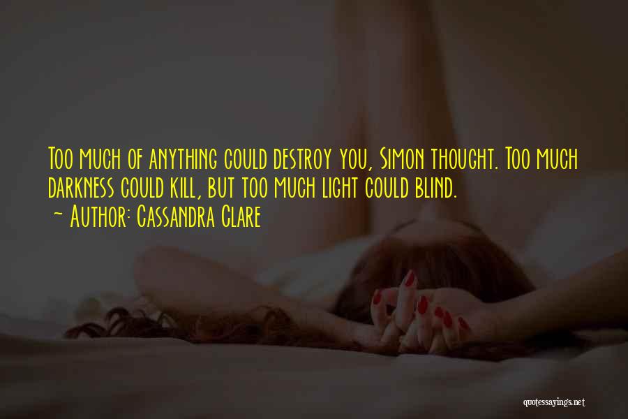 Cassandra Clare Quotes: Too Much Of Anything Could Destroy You, Simon Thought. Too Much Darkness Could Kill, But Too Much Light Could Blind.
