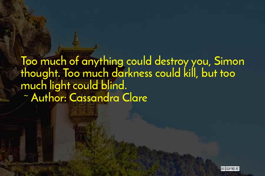Cassandra Clare Quotes: Too Much Of Anything Could Destroy You, Simon Thought. Too Much Darkness Could Kill, But Too Much Light Could Blind.