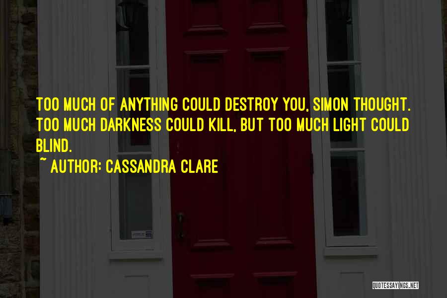 Cassandra Clare Quotes: Too Much Of Anything Could Destroy You, Simon Thought. Too Much Darkness Could Kill, But Too Much Light Could Blind.