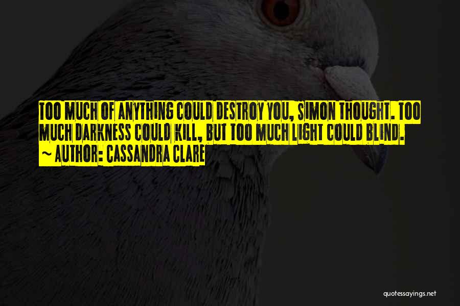 Cassandra Clare Quotes: Too Much Of Anything Could Destroy You, Simon Thought. Too Much Darkness Could Kill, But Too Much Light Could Blind.