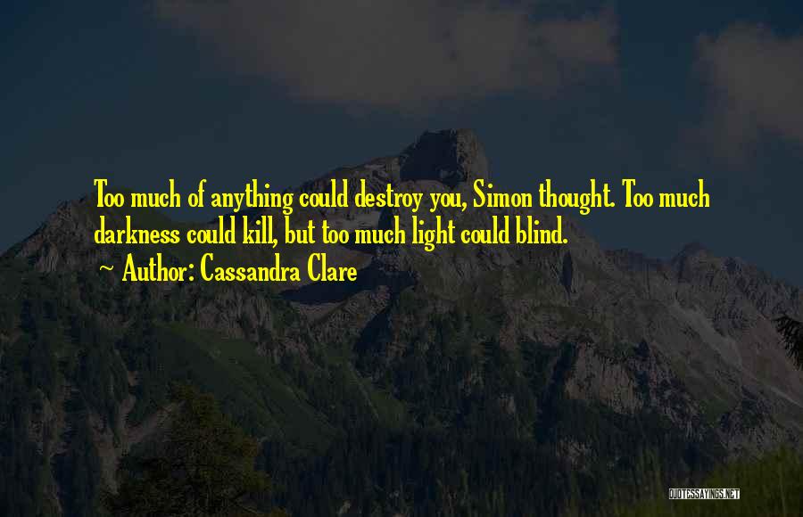 Cassandra Clare Quotes: Too Much Of Anything Could Destroy You, Simon Thought. Too Much Darkness Could Kill, But Too Much Light Could Blind.