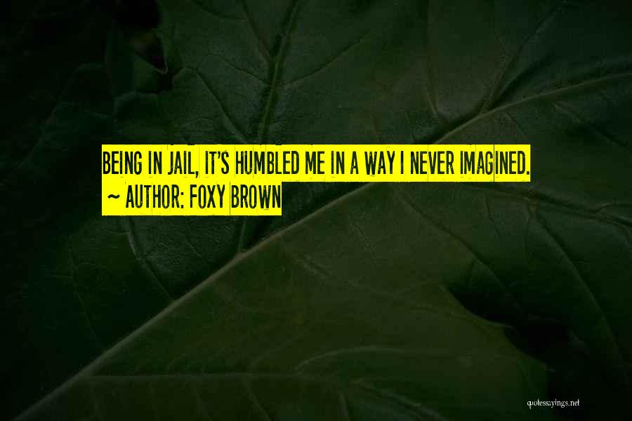 Foxy Brown Quotes: Being In Jail, It's Humbled Me In A Way I Never Imagined.