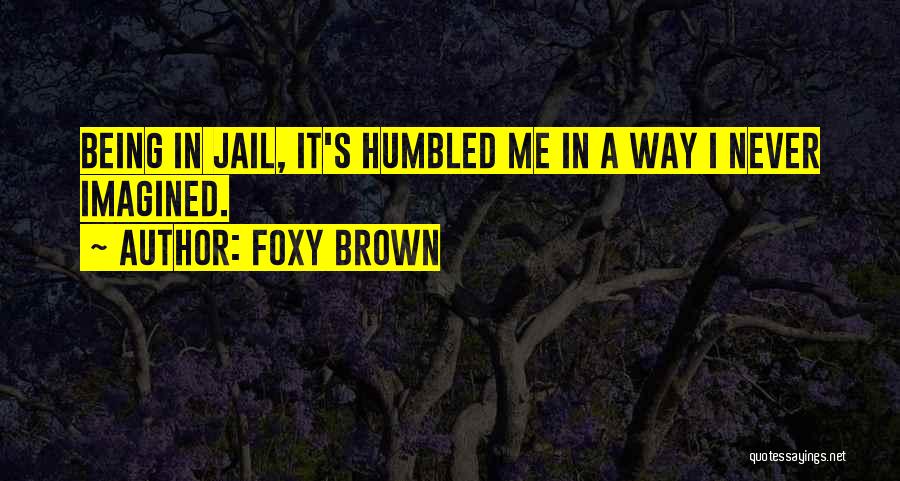 Foxy Brown Quotes: Being In Jail, It's Humbled Me In A Way I Never Imagined.