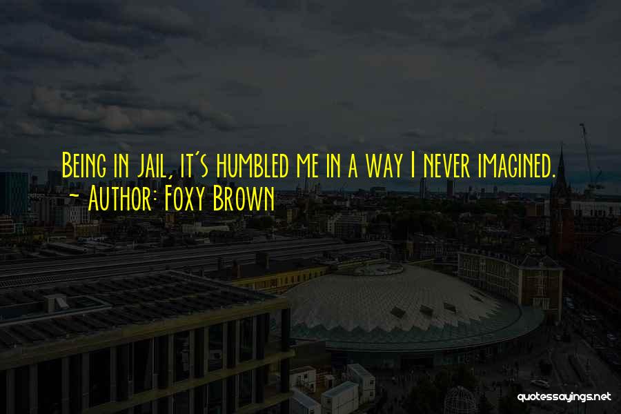 Foxy Brown Quotes: Being In Jail, It's Humbled Me In A Way I Never Imagined.