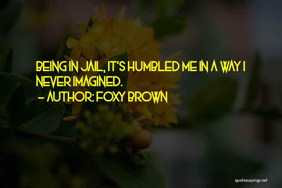 Foxy Brown Quotes: Being In Jail, It's Humbled Me In A Way I Never Imagined.