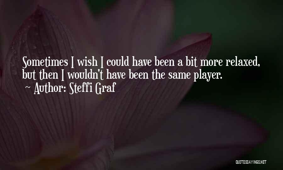 Steffi Graf Quotes: Sometimes I Wish I Could Have Been A Bit More Relaxed, But Then I Wouldn't Have Been The Same Player.