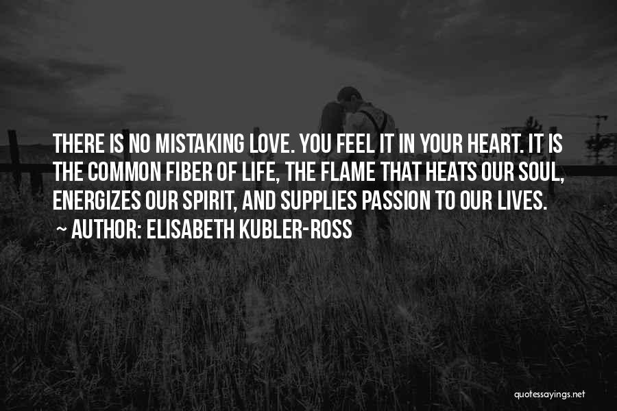 Elisabeth Kubler-Ross Quotes: There Is No Mistaking Love. You Feel It In Your Heart. It Is The Common Fiber Of Life, The Flame