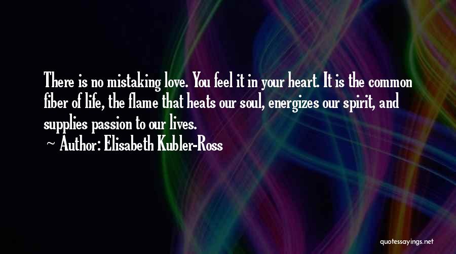 Elisabeth Kubler-Ross Quotes: There Is No Mistaking Love. You Feel It In Your Heart. It Is The Common Fiber Of Life, The Flame