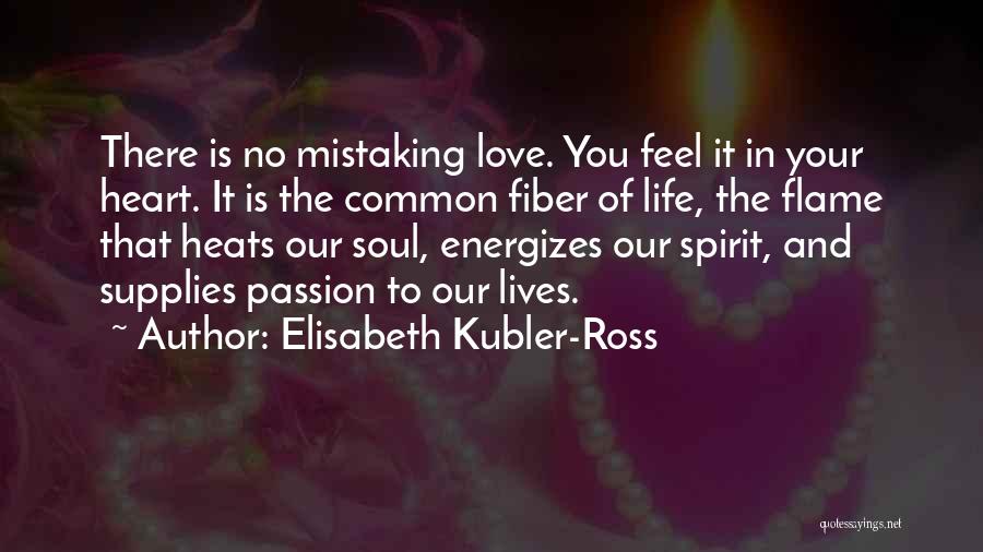 Elisabeth Kubler-Ross Quotes: There Is No Mistaking Love. You Feel It In Your Heart. It Is The Common Fiber Of Life, The Flame