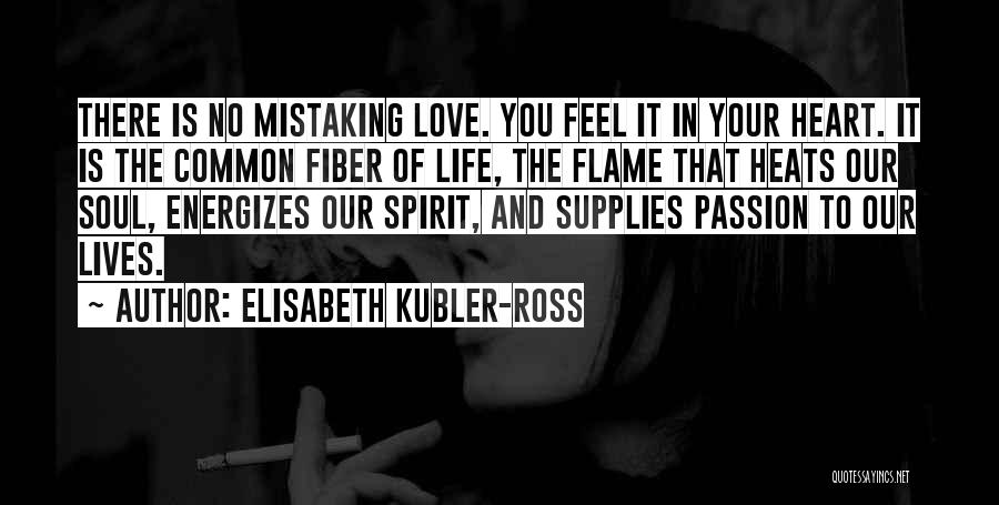 Elisabeth Kubler-Ross Quotes: There Is No Mistaking Love. You Feel It In Your Heart. It Is The Common Fiber Of Life, The Flame