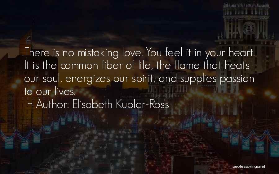 Elisabeth Kubler-Ross Quotes: There Is No Mistaking Love. You Feel It In Your Heart. It Is The Common Fiber Of Life, The Flame