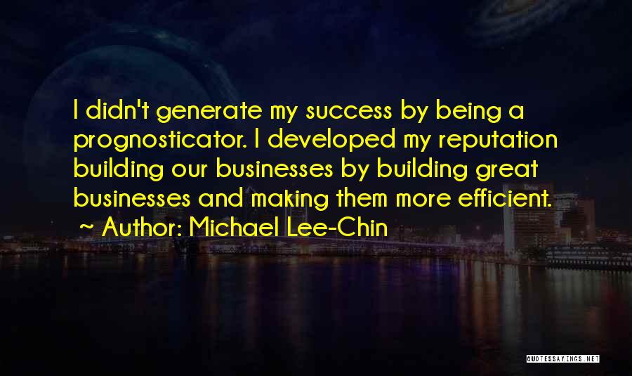 Michael Lee-Chin Quotes: I Didn't Generate My Success By Being A Prognosticator. I Developed My Reputation Building Our Businesses By Building Great Businesses
