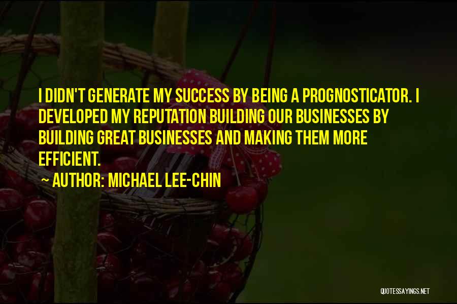 Michael Lee-Chin Quotes: I Didn't Generate My Success By Being A Prognosticator. I Developed My Reputation Building Our Businesses By Building Great Businesses