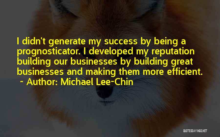 Michael Lee-Chin Quotes: I Didn't Generate My Success By Being A Prognosticator. I Developed My Reputation Building Our Businesses By Building Great Businesses