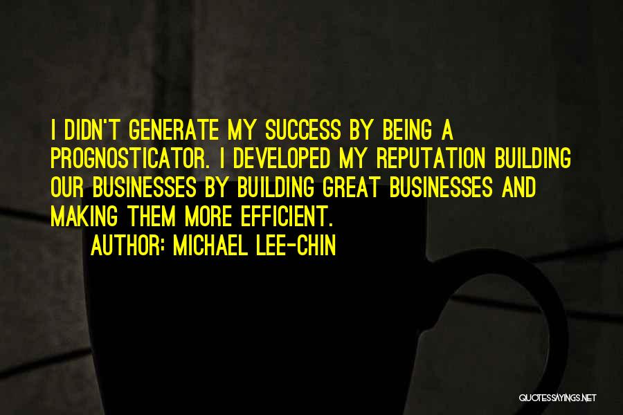 Michael Lee-Chin Quotes: I Didn't Generate My Success By Being A Prognosticator. I Developed My Reputation Building Our Businesses By Building Great Businesses