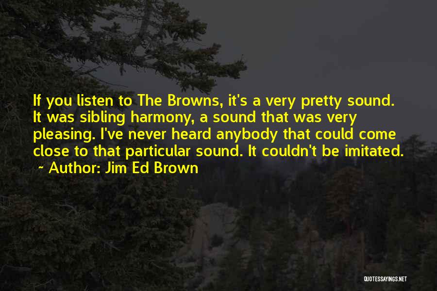 Jim Ed Brown Quotes: If You Listen To The Browns, It's A Very Pretty Sound. It Was Sibling Harmony, A Sound That Was Very